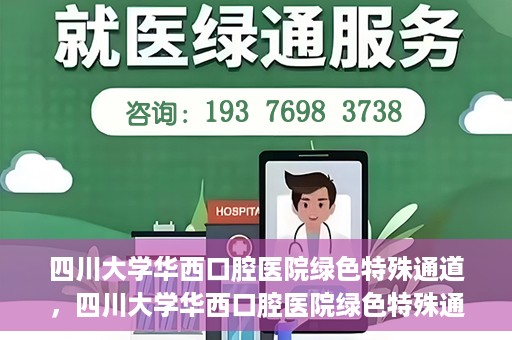 四川大学华西口腔医院绿色特殊通道，四川大学华西口腔医院绿色特殊通道，关爱患者，快速就医新路径