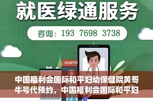 中国福利会国际和平妇幼保健院黄哥牛号代预约，中国福利会国际和平妇幼保健院预约挂号新动向，黄哥牛号代预约服务启动