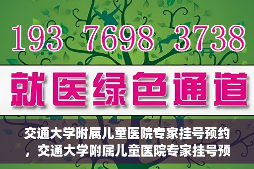 交通大学附属儿童医院专家挂号预约，交通大学附属儿童医院专家挂号预约指南