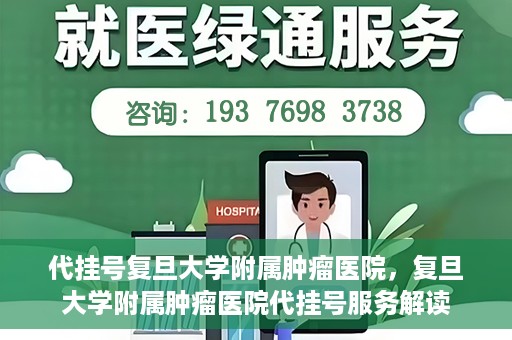 代挂号复旦大学附属肿瘤医院，复旦大学附属肿瘤医院代挂号服务解读