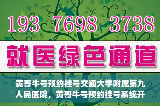 黄哥牛号预约挂号交通大学附属第九人民医院，黄哥牛号预约挂号系统开通，交通大学附属第九人民医院挂号服务上线