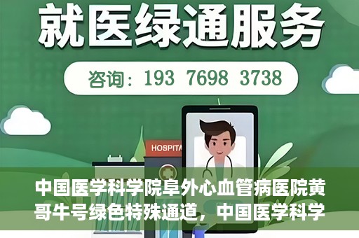 中国医学科学院阜外心血管病医院黄哥牛号绿色特殊通道，中国医学科学院阜外心血管病医院黄哥牛号绿色特殊通道，守护心血管健康的快速通道