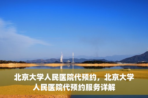 北京大学人民医院代预约，北京大学人民医院代预约服务详解