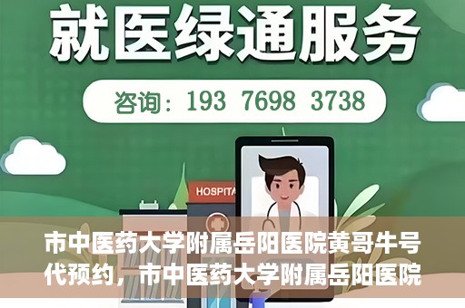 市中医药大学附属岳阳医院黄哥牛号代预约，市中医药大学附属岳阳医院黄哥牛号预约服务启动