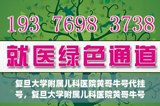 复旦大学附属儿科医院黄哥牛号代挂号，复旦大学附属儿科医院黄哥牛号代挂号解析，专业解读与挂号攻略