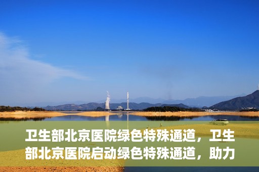 卫生部北京医院绿色特殊通道，卫生部北京医院启动绿色特殊通道，助力健康中国行动