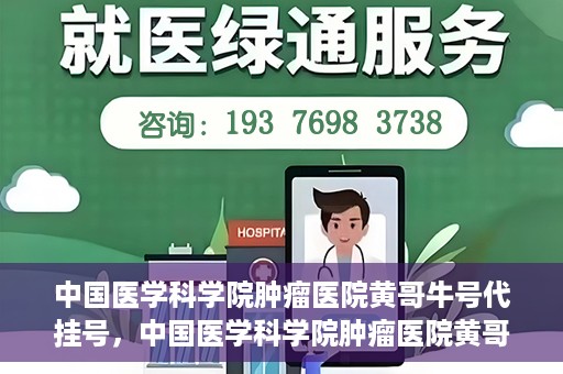 中国医学科学院肿瘤医院黄哥牛号代挂号，中国医学科学院肿瘤医院黄哥牛号助您解决挂号难题