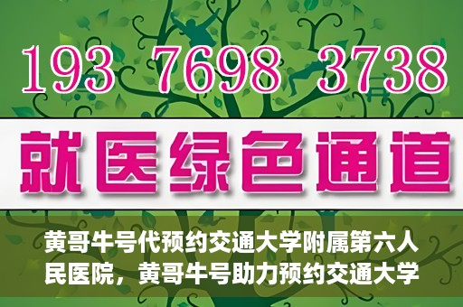 黄哥牛号代预约交通大学附属第六人民医院，黄哥牛号助力预约交通大学附属第六人民医院服务