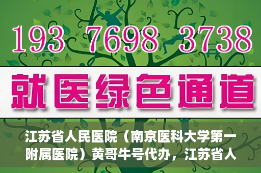 江苏省人民医院（南京医科大学第一附属医院）黄哥牛号代办，江苏省人民医院（南京医科大学第一附属医院）黄哥牛号业务代办攻略
