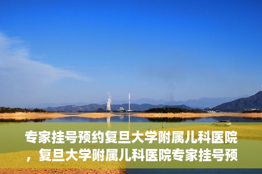 专家挂号预约复旦大学附属儿科医院，复旦大学附属儿科医院专家挂号预约攻略解析