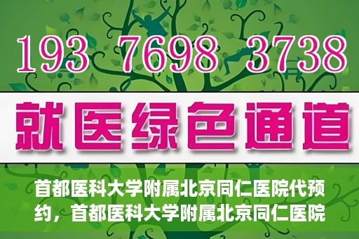 首都医科大学附属北京同仁医院代预约，首都医科大学附属北京同仁医院便捷代预约服务