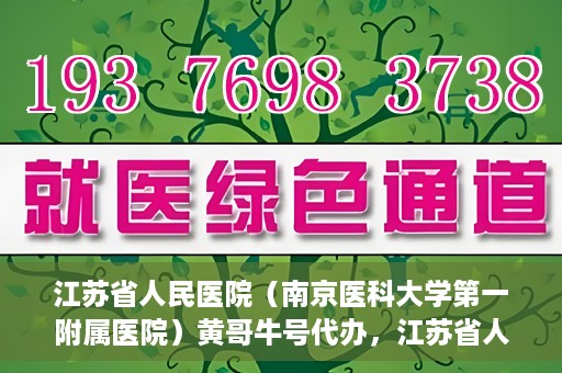 江苏省人民医院（南京医科大学第一附属医院）黄哥牛号代办，江苏省人民医院（南京医科大学第一附属医院）黄哥牛号业务代办攻略