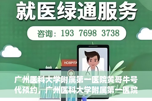 广州医科大学附属第一医院黄哥牛号代预约，广州医科大学附属第一医院黄哥名医号预约攻略