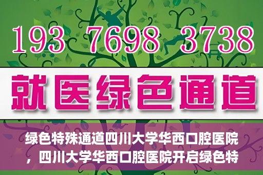 绿色特殊通道四川大学华西口腔医院，四川大学华西口腔医院开启绿色特殊通道，助力口腔健康事业飞跃发展