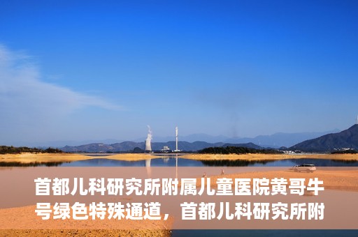 首都儿科研究所附属儿童医院黄哥牛号绿色特殊通道，首都儿科研究所附属儿童医院黄哥牛号绿色就医特殊通道