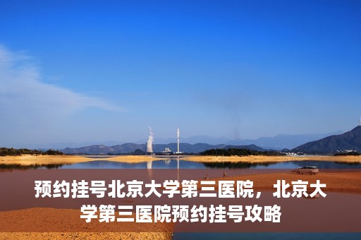 预约挂号北京大学第三医院，北京大学第三医院预约挂号攻略
