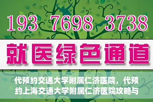 代预约交通大学附属仁济医院，代预约上海交通大学附属仁济医院攻略与指南