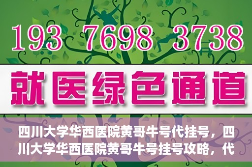 四川大学华西医院黄哥牛号代挂号，四川大学华西医院黄哥牛号挂号攻略，代挂号详解