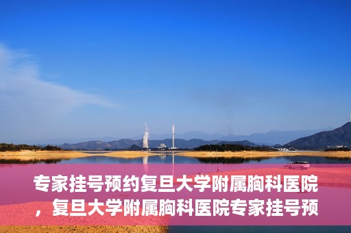 专家挂号预约复旦大学附属胸科医院，复旦大学附属胸科医院专家挂号预约攻略解析
