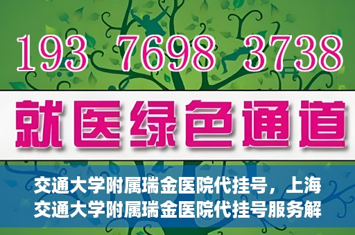 交通大学附属瑞金医院代挂号，上海交通大学附属瑞金医院代挂号服务解析