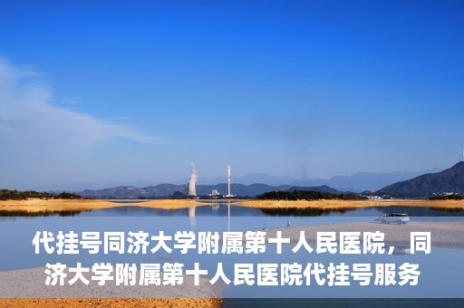 代挂号同济大学附属第十人民医院，同济大学附属第十人民医院代挂号服务启动