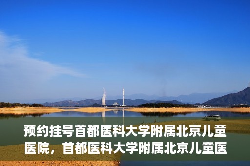 预约挂号首都医科大学附属北京儿童医院，首都医科大学附属北京儿童医院预约挂号指南