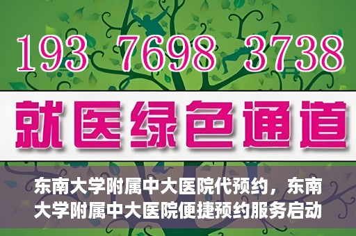 东南大学附属中大医院代预约，东南大学附属中大医院便捷预约服务启动