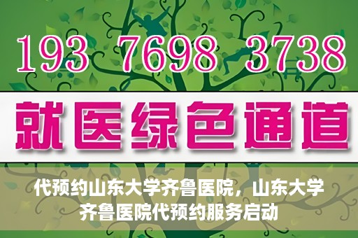 代预约山东大学齐鲁医院，山东大学齐鲁医院代预约服务启动