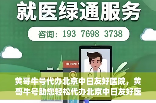 黄哥牛号代办北京中日友好医院，黄哥牛号助您轻松代办北京中日友好医院手续