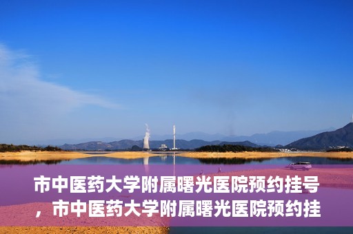 市中医药大学附属曙光医院预约挂号，市中医药大学附属曙光医院预约挂号攻略，轻松挂号，健康无忧！