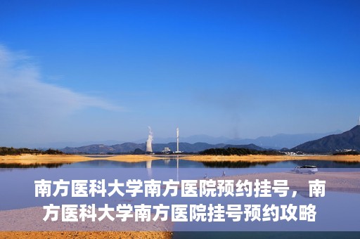 南方医科大学南方医院预约挂号，南方医科大学南方医院挂号预约攻略