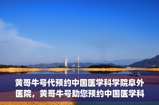 黄哥牛号代预约中国医学科学院阜外医院，黄哥牛号助您预约中国医学科学院阜外医院专家号