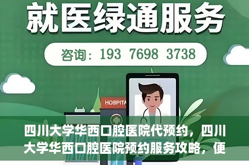 四川大学华西口腔医院代预约，四川大学华西口腔医院预约服务攻略，便捷代预约体验