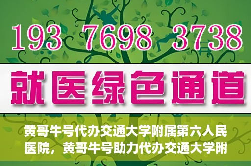 黄哥牛号代办交通大学附属第六人民医院，黄哥牛号助力代办交通大学附属第六人民医院业务手续
