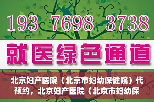 北京妇产医院（北京市妇幼保健院）代预约，北京妇产医院（北京市妇幼保健院）代预约服务指南