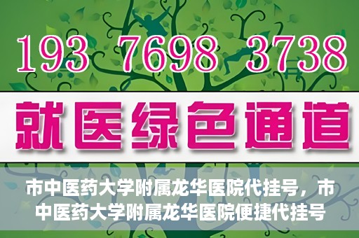 市中医药大学附属龙华医院代挂号，市中医药大学附属龙华医院便捷代挂号服务解析