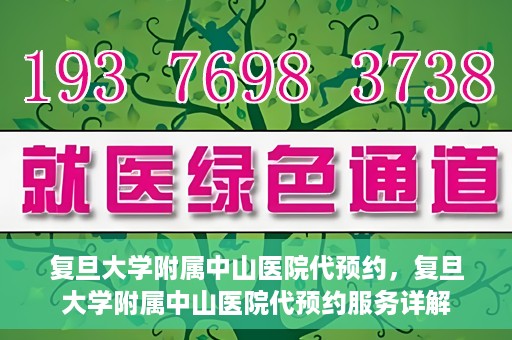 复旦大学附属中山医院代预约，复旦大学附属中山医院代预约服务详解