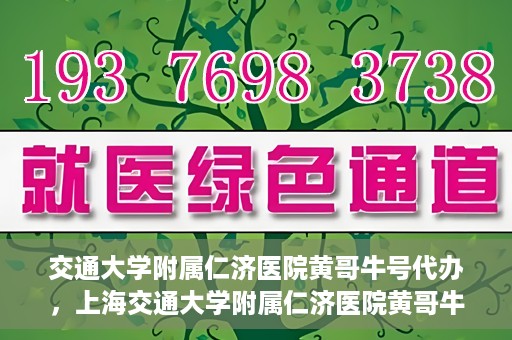 交通大学附属仁济医院黄哥牛号代办，上海交通大学附属仁济医院黄哥牛号代办揭秘