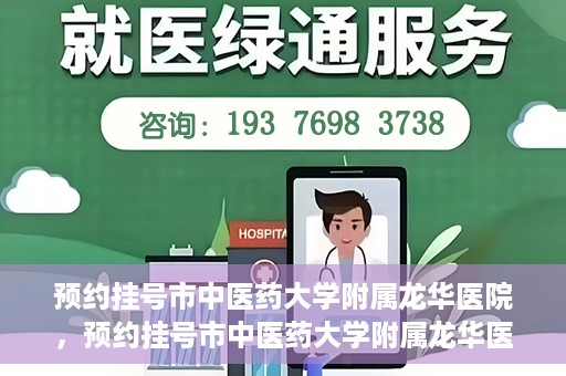 预约挂号市中医药大学附属龙华医院，预约挂号市中医药大学附属龙华医院，一站式医疗服务平台开启便捷就医之旅