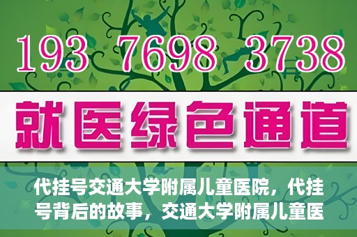 代挂号交通大学附属儿童医院，代挂号背后的故事，交通大学附属儿童医院就医新体验