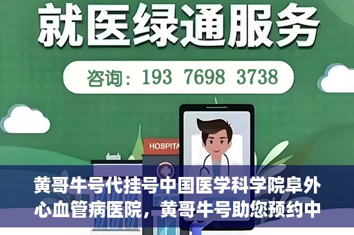 黄哥牛号代挂号中国医学科学院阜外心血管病医院，黄哥牛号助您预约中国医学科学院阜外心血管病医院专家号