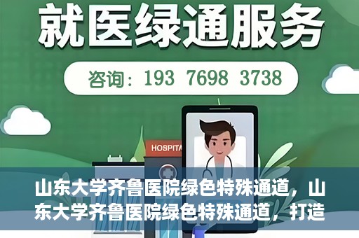 山东大学齐鲁医院绿色特殊通道，山东大学齐鲁医院绿色特殊通道，打造健康新通道，引领医疗新时代