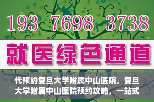 代预约复旦大学附属中山医院，复旦大学附属中山医院预约攻略，一站式便捷预约体验
