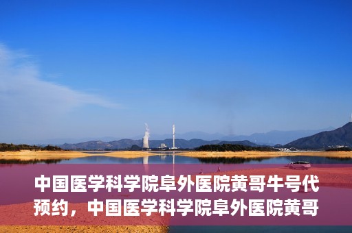 中国医学科学院阜外医院黄哥牛号代预约，中国医学科学院阜外医院黄哥牛号预约服务启动