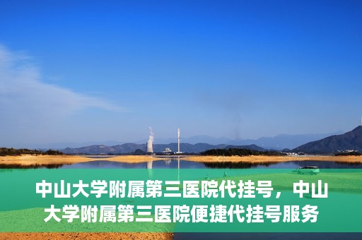 中山大学附属第三医院代挂号，中山大学附属第三医院便捷代挂号服务