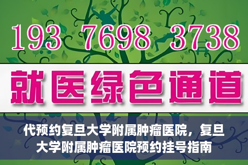 代预约复旦大学附属肿瘤医院，复旦大学附属肿瘤医院预约挂号指南