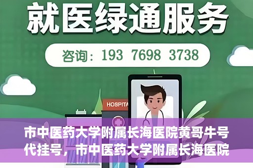 市中医药大学附属长海医院黄哥牛号代挂号，市中医药大学附属长海医院黄哥牛号代挂号服务解析