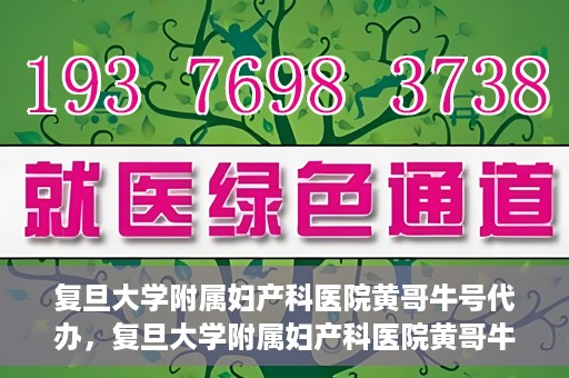 复旦大学附属妇产科医院黄哥牛号代办，复旦大学附属妇产科医院黄哥牛号代办，专业医疗服务的信誉之选