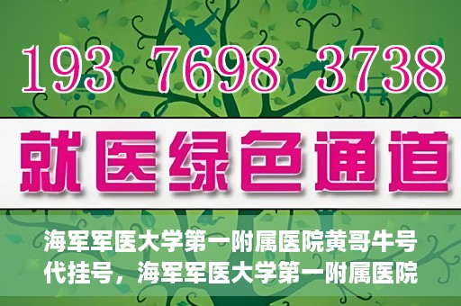 海军军医大学第一附属医院黄哥牛号代挂号，海军军医大学第一附属医院黄哥挂号攻略，代挂号详解