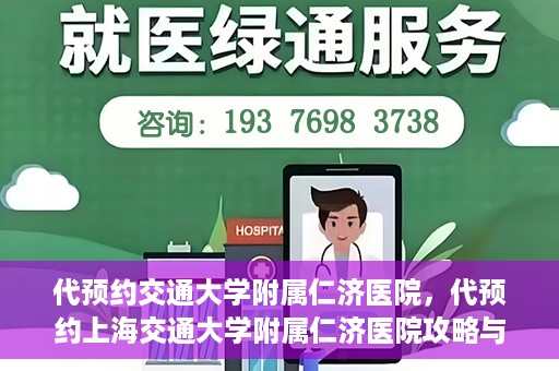 代预约交通大学附属仁济医院，代预约上海交通大学附属仁济医院攻略与指南